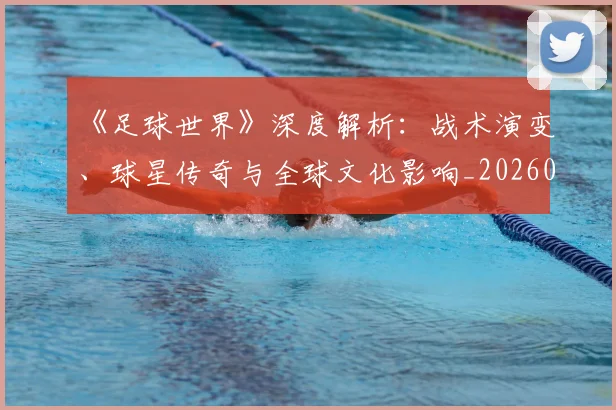 《足球世界》深度解析：战术演变、球星传奇与全球文化影响_20260608195122