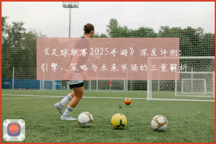《足球联赛2025手游》深度评测：引擎、策略与未来市场的三重解析_20260608195145