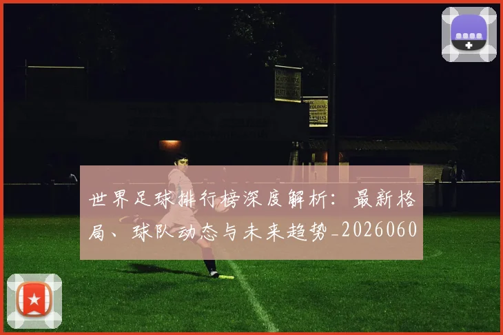 世界足球排行榜深度解析：最新格局、球队动态与未来趋势_20260609201435
