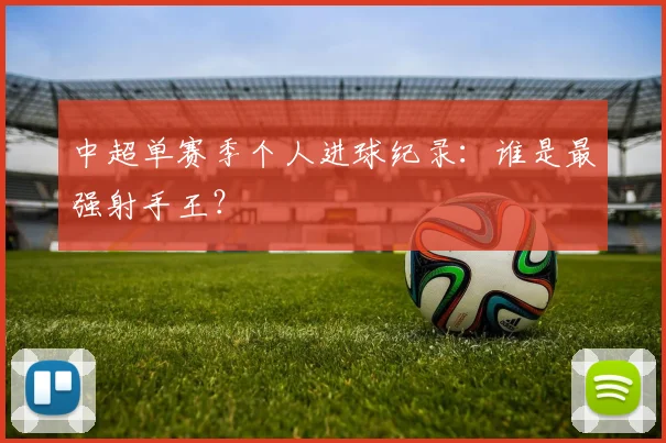 中超单赛季个人进球纪录：谁是最强射手王？