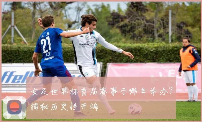 女足世界杯首届赛事于哪年举办？揭秘历史性开端