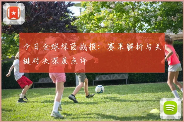 今日全球绿茵战报：赛果解析与关键对决深度点评