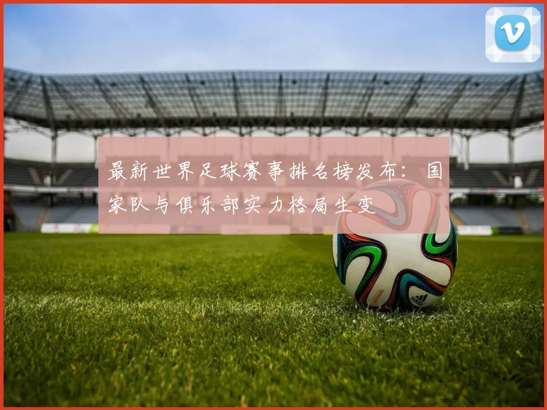 最新世界足球赛事排名榜发布：国家队与俱乐部实力格局生变