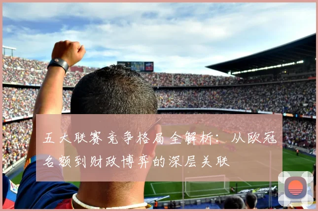 五大联赛竞争格局全解析：从欧冠名额到财政博弈的深层关联