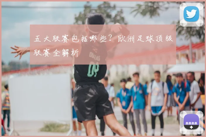 五大联赛包括哪些？欧洲足球顶级联赛全解析