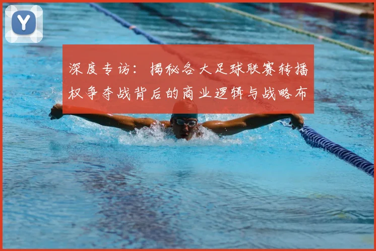 深度专访：揭秘各大足球联赛转播权争夺战背后的商业逻辑与战略布局