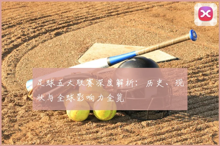 足球五大联赛深度解析：历史、现状与全球影响力全览