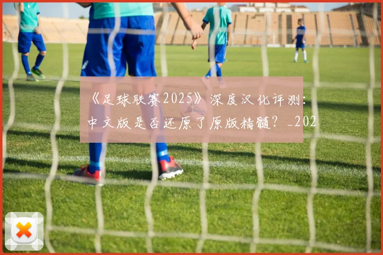 《足球联赛2025》深度汉化评测：中文版是否还原了原版精髓？_20260608195139