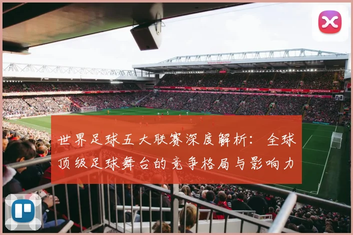 世界足球五大联赛深度解析：全球顶级足球舞台的竞争格局与影响力
