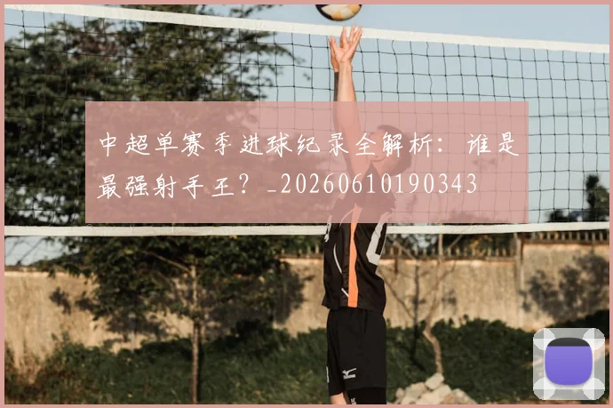 中超单赛季进球纪录全解析：谁是最强射手王？_20260610190343