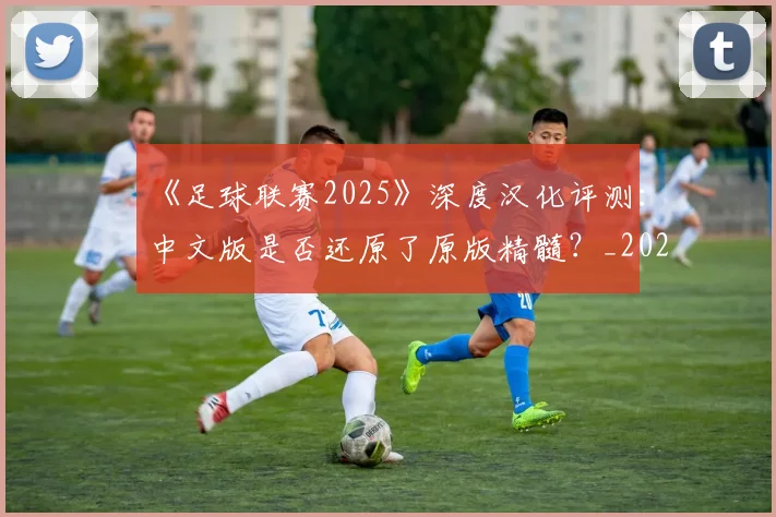 《足球联赛2025》深度汉化评测：中文版是否还原了原版精髓？_20260608195139