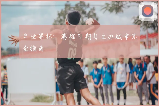 年世界杯：赛程日期与主办城市完全指南