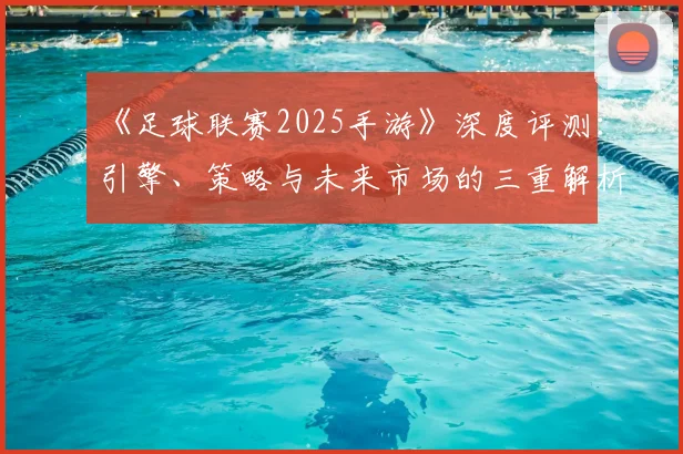 《足球联赛2025手游》深度评测：引擎、策略与未来市场的三重解析_20260608195145