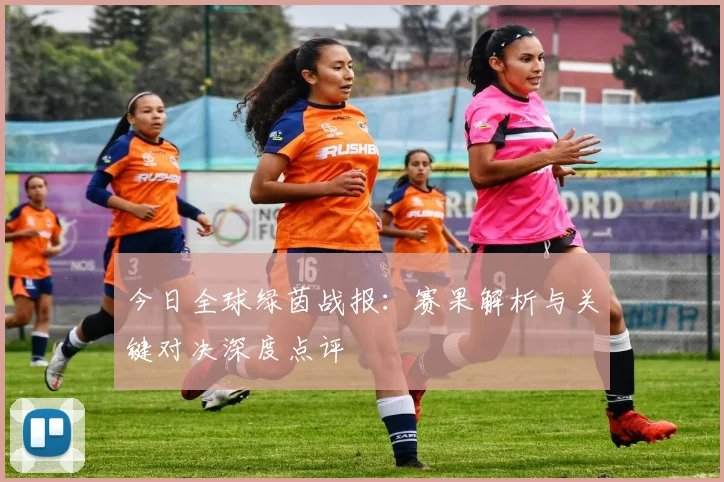 今日全球绿茵战报:赛果解析与关键对决深度点评