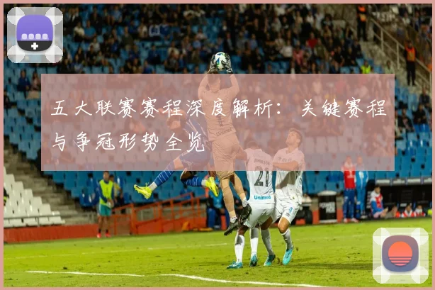 五大联赛赛程深度解析：关键赛程与争冠形势全览