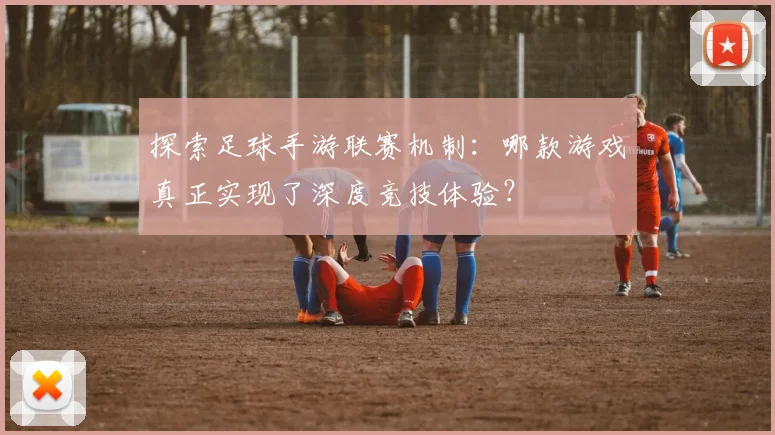 探索足球手游联赛机制：哪款游戏真正实现了深度竞技体验？