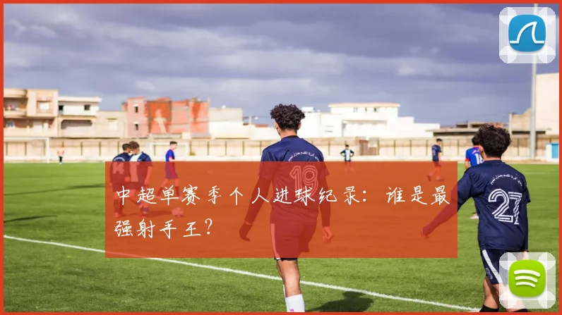 中超单赛季个人进球纪录：谁是最强射手王？