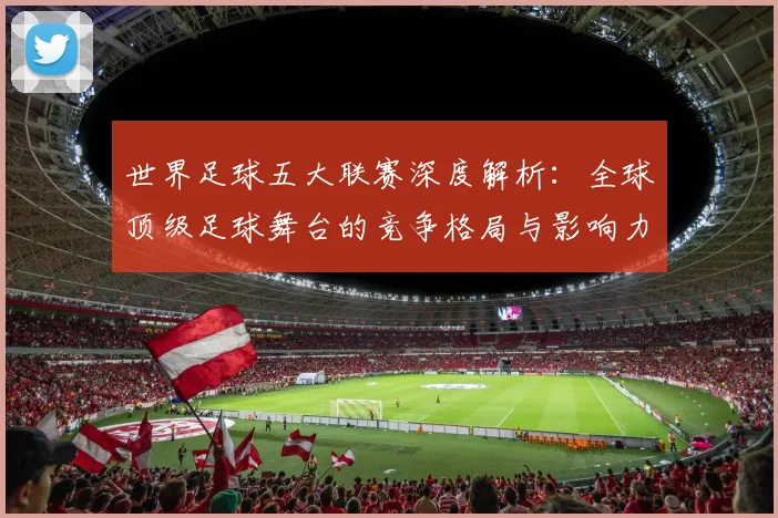 世界足球五大联赛深度解析：全球顶级足球舞台的竞争格局与影响力